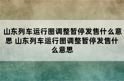 山东列车运行图调整暂停发售什么意思 山东列车运行图调整暂停发售什么意思